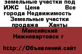 земельные участки под ИЖС › Цена ­ 50 000 - Все города Недвижимость » Земельные участки продажа   . Ханты-Мансийский,Нижневартовск г.